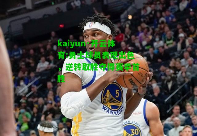 kaiyun·开云体育:勇士球员表现出色，逆转取胜夺得赛季首胜