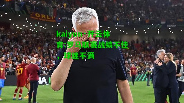 kaiyun·开云体育:罗马联赛战绩不佳，球迷不满