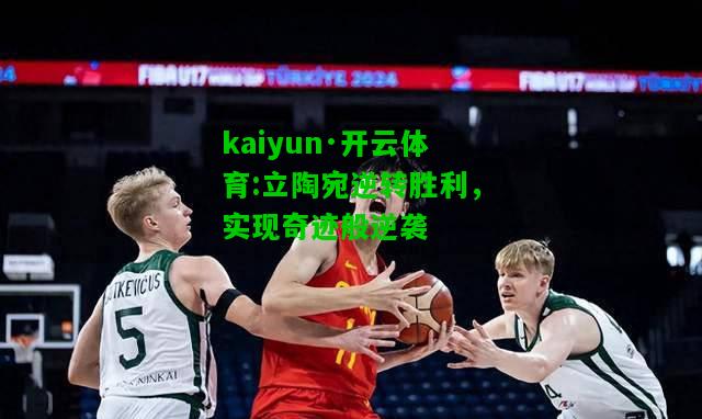 kaiyun·开云体育:立陶宛逆转胜利，实现奇迹般逆袭