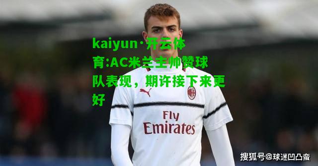 kaiyun·开云体育:AC米兰主帅赞球队表现，期许接下来更好