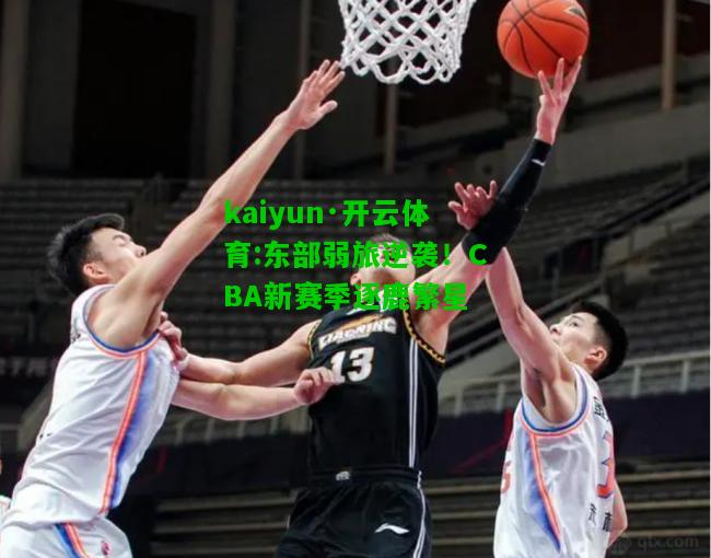 kaiyun·开云体育:东部弱旅逆袭！CBA新赛季逐鹿繁星