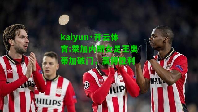 kaiyun·开云体育:莱加内斯女足王奥蒂加破门，赢得胜利