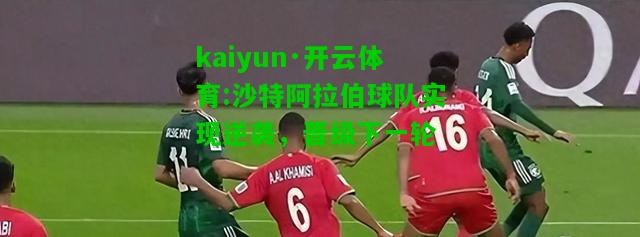 kaiyun·开云体育:沙特阿拉伯球队实现逆袭，晋级下一轮