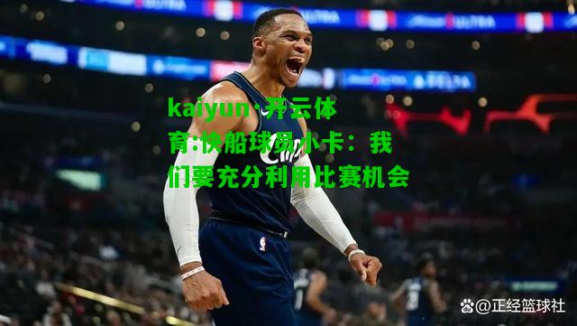 kaiyun·开云体育:快船球员小卡：我们要充分利用比赛机会