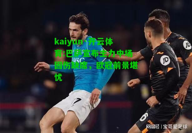 kaiyun·开云体育:巴萨宣布主力中场因伤缺席，欧冠前景堪忧