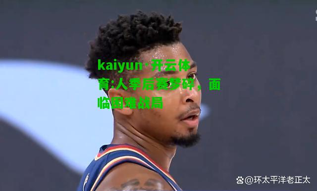 kaiyun·开云体育:人季后赛梦碎，面临困难战局