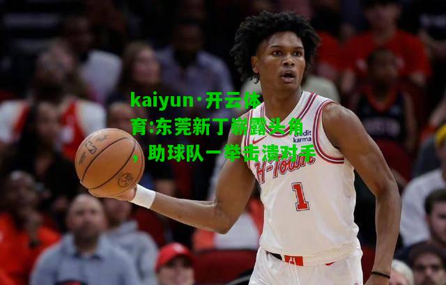 kaiyun·开云体育:东莞新丁崭露头角，助球队一举击溃对手