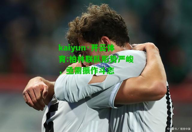 kaiyun·开云体育:柏林联队形势严峻，亟需振作斗志