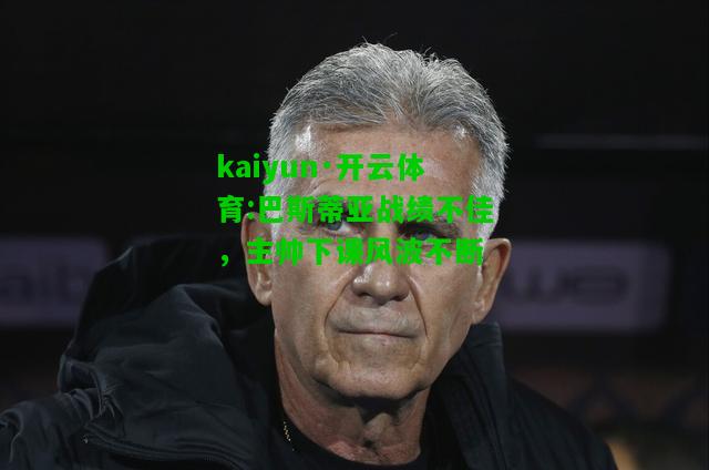 kaiyun·开云体育:巴斯蒂亚战绩不佳，主帅下课风波不断