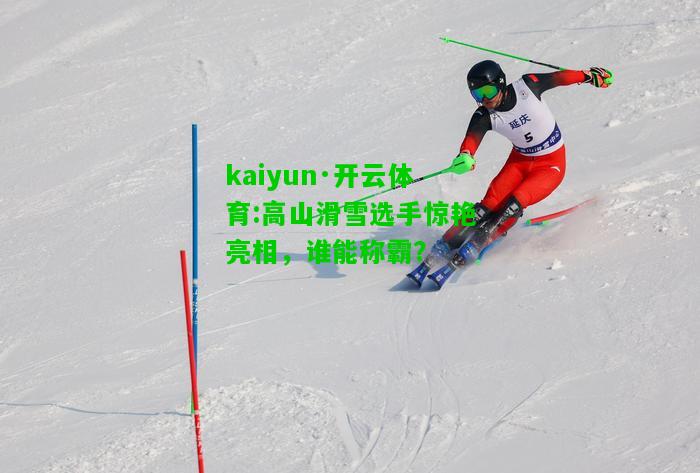 kaiyun·开云体育:高山滑雪选手惊艳亮相，谁能称霸？