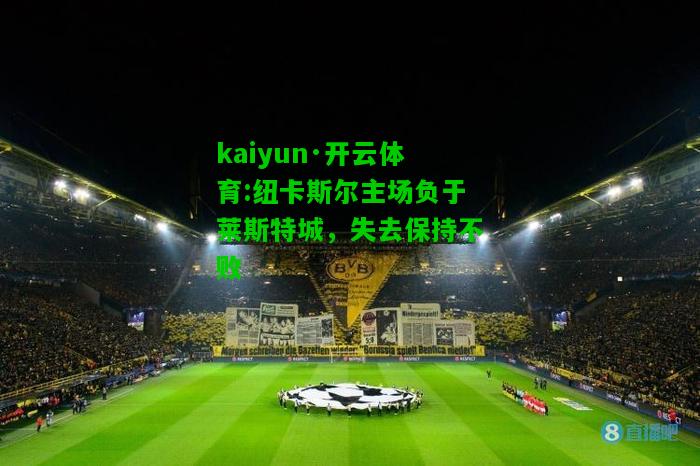 kaiyun·开云体育:纽卡斯尔主场负于莱斯特城，失去保持不败