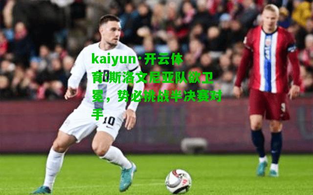 kaiyun·开云体育:斯洛文尼亚队欲卫冕，势必挑战半决赛对手