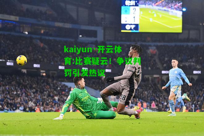 kaiyun·开云体育:比赛疑云！争议判罚引发热议