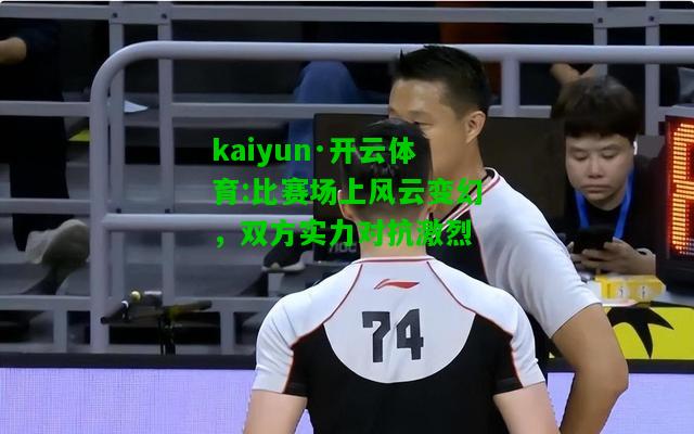 kaiyun·开云体育:比赛场上风云变幻，双方实力对抗激烈