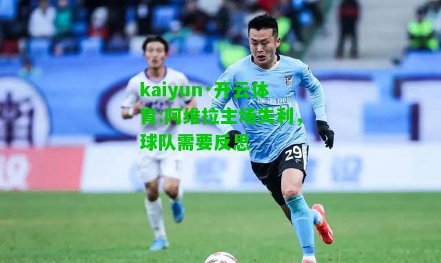 kaiyun·开云体育:阿维拉主场失利，球队需要反思