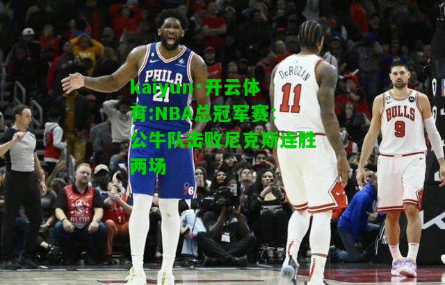 kaiyun·开云体育:NBA总冠军赛：公牛队击败尼克斯连胜两场