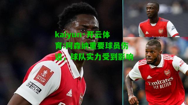 kaiyun·开云体育:阿森纳重要球员伤退，球队实力受到影响