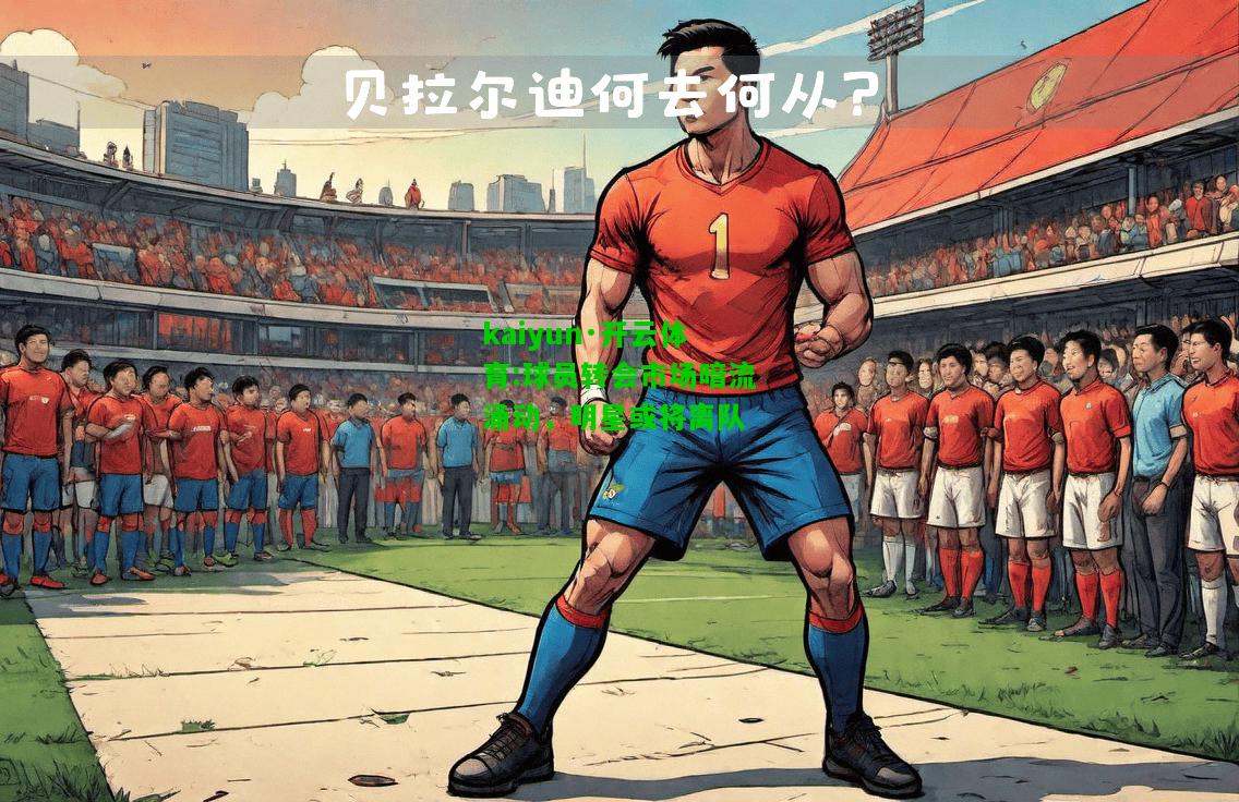 kaiyun·开云体育:球员转会市场暗流涌动，明星或将离队