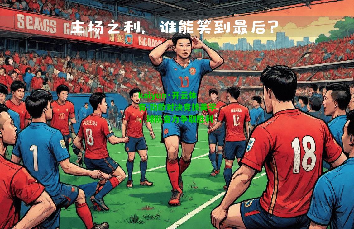 kaiyun·开云体育:劲敌对决竞技美学，球队奋力争取胜利