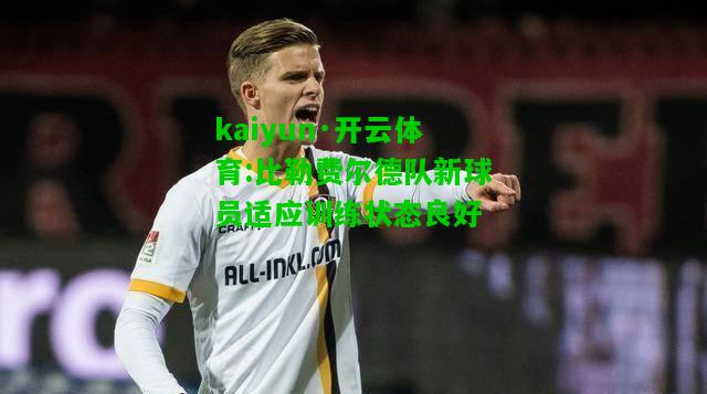 kaiyun·开云体育:比勒费尔德队新球员适应训练状态良好