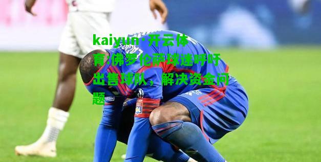 kaiyun·开云体育:佛罗伦萨球迷呼吁出售球队，解决资金问题