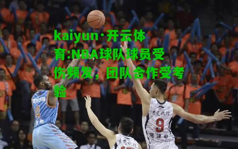 kaiyun·开云体育:NBA球队球员受伤频发，团队合作受考验