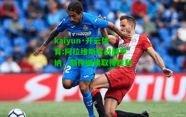 kaiyun·开云体育:阿拉维斯客战赫罗纳，期待继续取得胜利