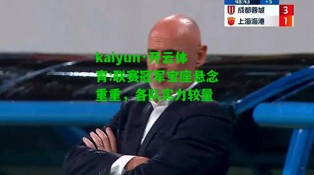 kaiyun·开云体育:联赛冠军宝座悬念重重，各队实力较量