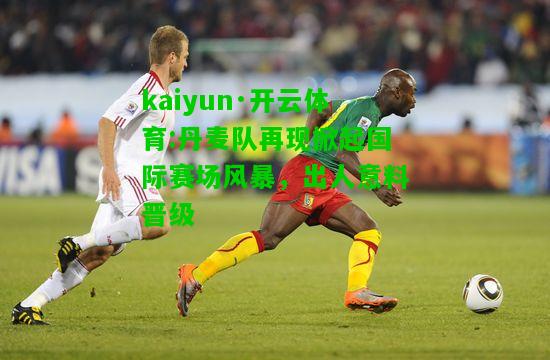 kaiyun·开云体育:丹麦队再现掀起国际赛场风暴，出人意料晋级