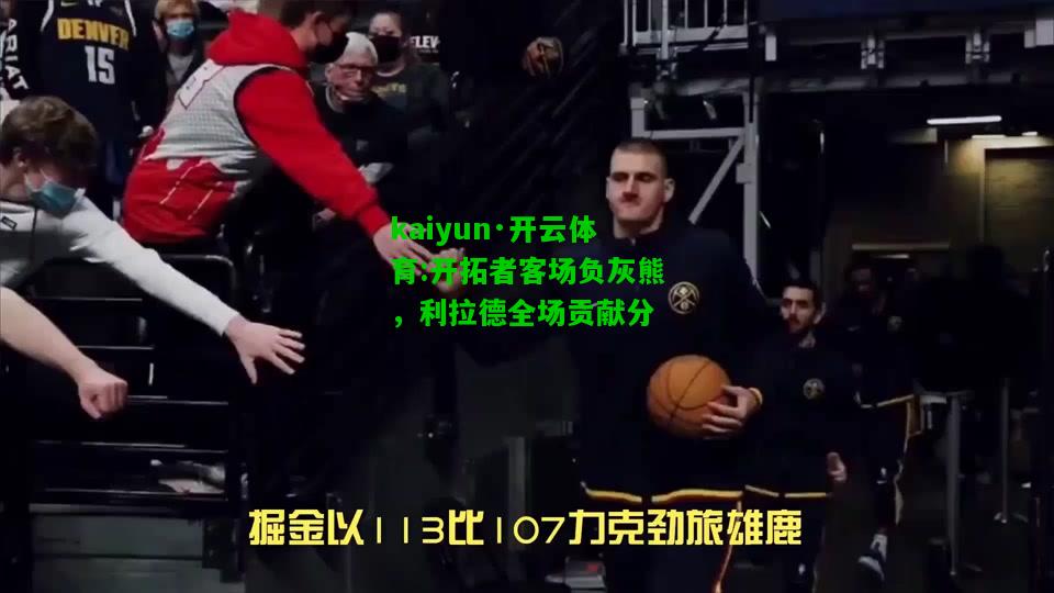 kaiyun·开云体育:开拓者客场负灰熊，利拉德全场贡献分