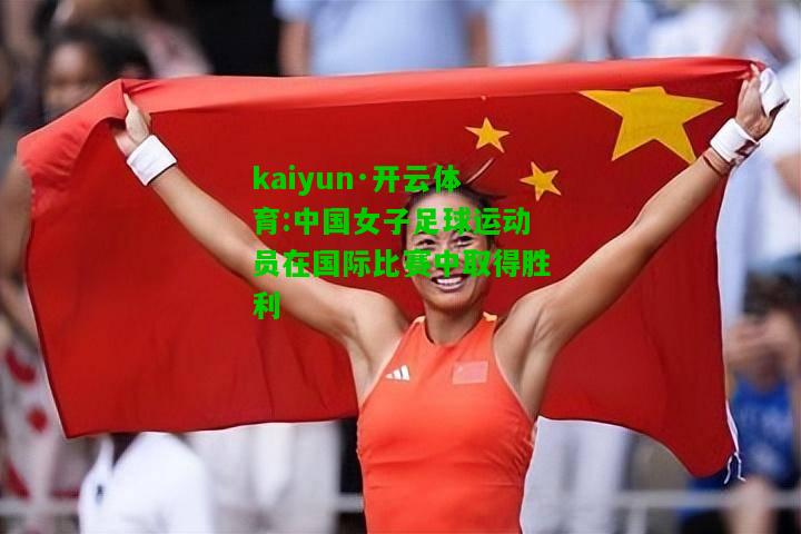 kaiyun·开云体育:中国女子足球运动员在国际比赛中取得胜利