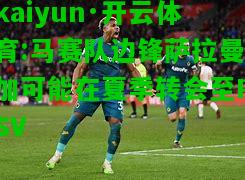 kaiyun·开云体育:马赛队边锋萨拉曼加可能在夏季转会至PSV