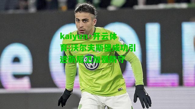 kaiyun·开云体育:沃尔夫斯堡成功引进新后卫加强防守