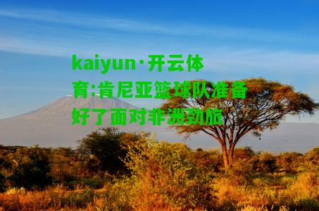 kaiyun·开云体育:肯尼亚篮球队准备好了面对非洲劲旅