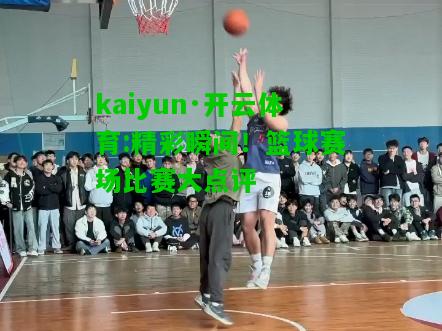 kaiyun·开云体育:精彩瞬间！篮球赛场比赛大点评