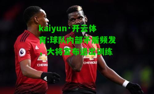 kaiyun·开云体育:球队内部矛盾频发，大将宣布退出训练