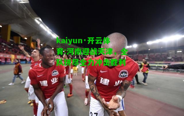 kaiyun·开云体育:河南迎战天津，全队拼尽全力冲击胜利