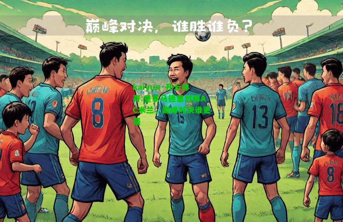 kaiyun·开云体育:皇家马德里对阵AC米兰，巅峰对决谁更强