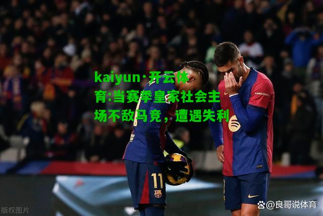 kaiyun·开云体育:当赛季皇家社会主场不敌马竞，遭遇失利