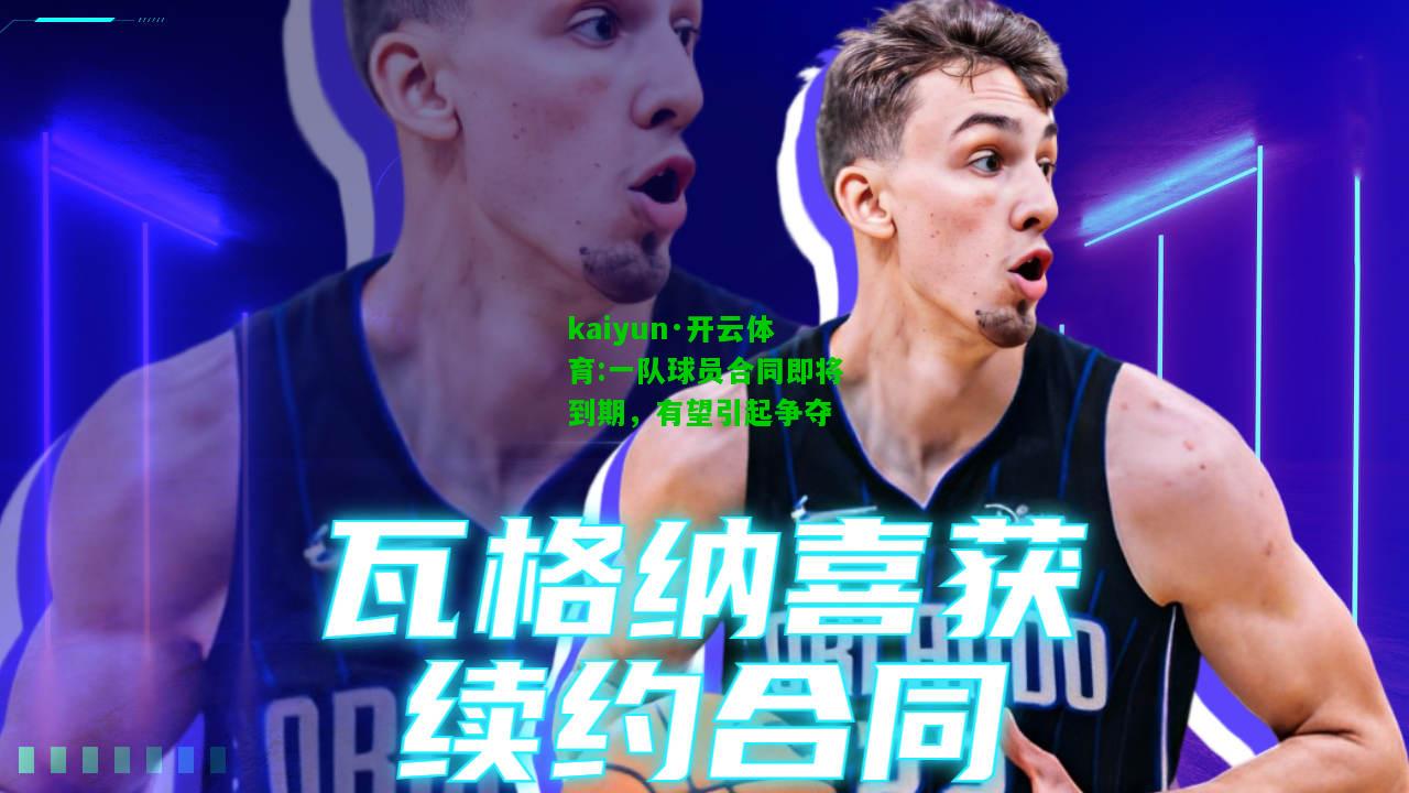 kaiyun·开云体育:一队球员合同即将到期，有望引起争夺