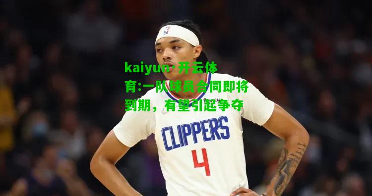 kaiyun·开云体育:一队球员合同即将到期，有望引起争夺