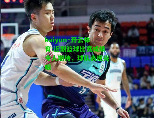 kaiyun·开云体育:近期篮球比赛成绩令人期待，球队表现亮眼